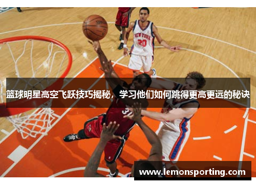 篮球明星高空飞跃技巧揭秘，学习他们如何跳得更高更远的秘诀